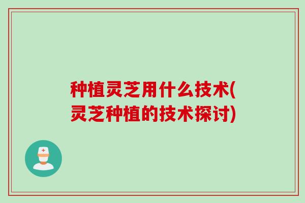 种植灵芝用什么技术(灵芝种植的技术探讨) 种植灵芝用什么技术(灵芝种植的技术探讨)