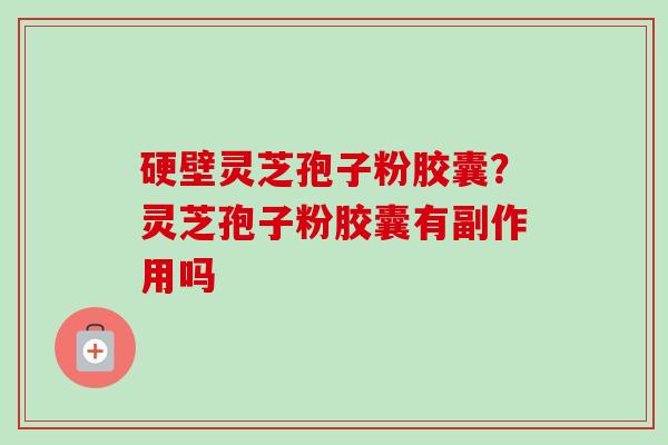 硬壁灵芝孢子粉胶囊？灵芝孢子粉胶囊有副作用吗