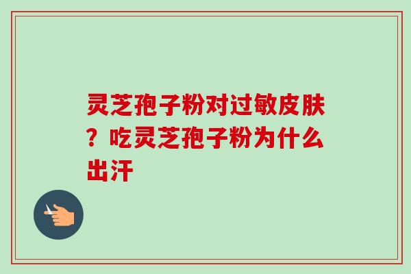 灵芝孢子粉对?吃灵芝孢子粉为什么出汗 灵芝孢子粉对?吃灵芝孢子粉为什么出汗