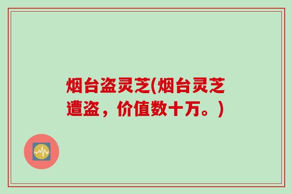 烟台盗灵芝(烟台灵芝遭盗，价值数十万。)