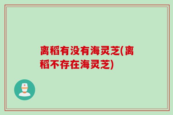 离稻有没有海灵芝(离稻不存在海灵芝)