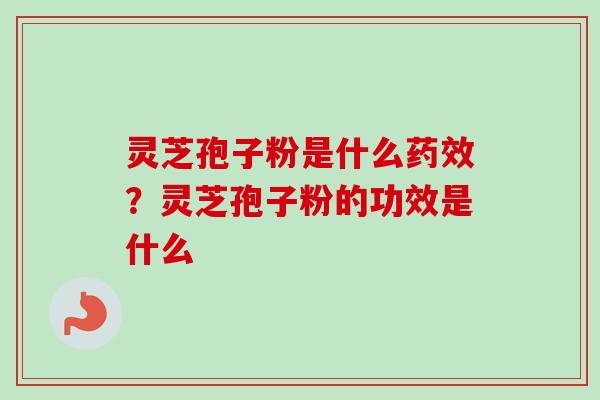 灵芝孢子粉是什么药效？灵芝孢子粉的功效是什么