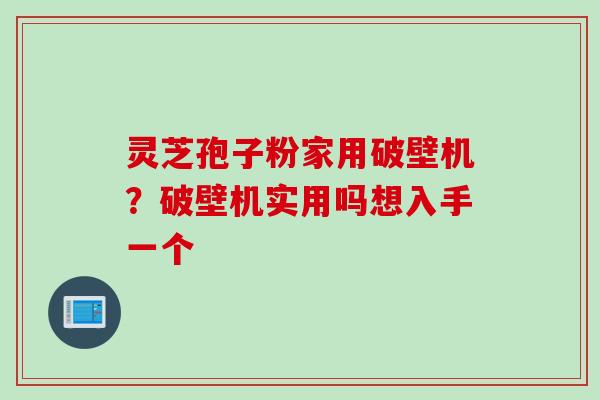 灵芝孢子粉家用破壁机？破壁机实用吗想入手一个