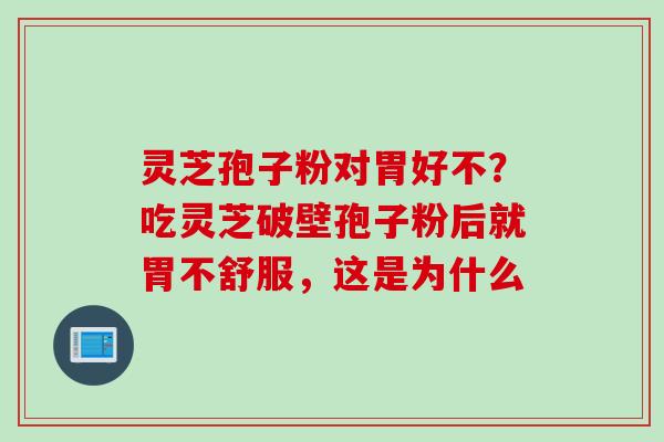 灵芝孢子粉对胃好不？吃灵芝破壁孢子粉后就胃不舒服，这是为什么