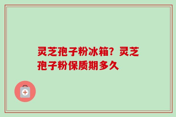 灵芝孢子粉冰箱？灵芝孢子粉保质期多久