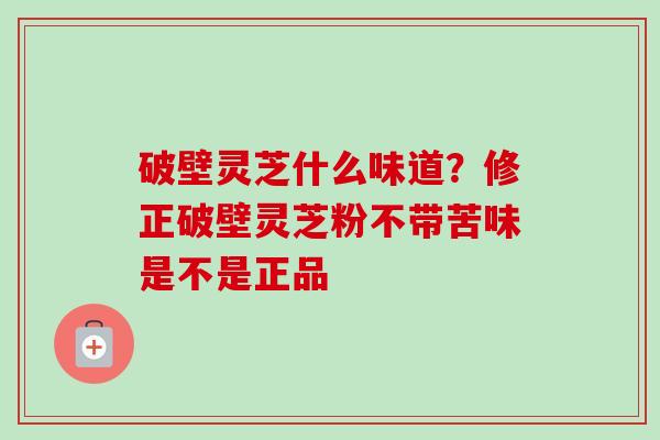 破壁灵芝什么味道？修正破壁灵芝粉不带苦味是不是正品