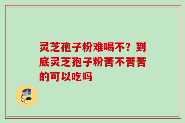 灵芝孢子粉难喝不？到底灵芝孢子粉苦不苦苦的可以吃吗