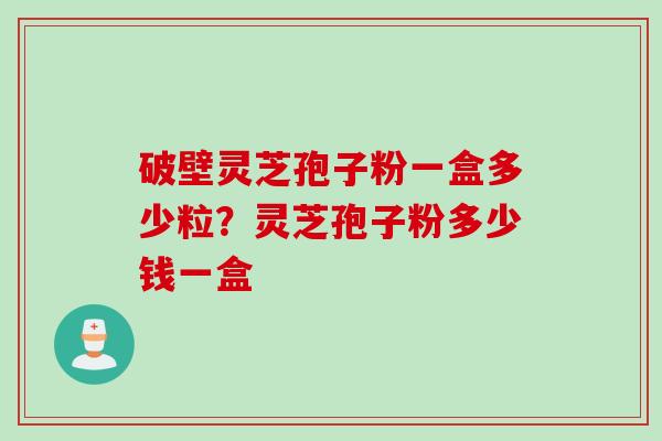 破壁灵芝孢子粉一盒多少粒？灵芝孢子粉多少钱一盒