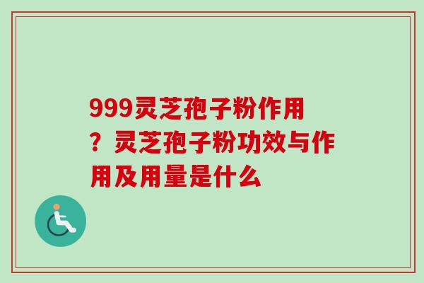 999灵芝孢子粉作用？灵芝孢子粉功效与作用及用量是什么