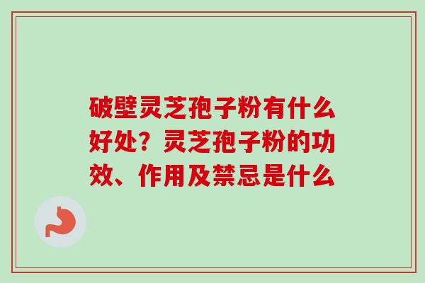 破壁灵芝孢子粉有什么好处？灵芝孢子粉的功效、作用及禁忌是什么