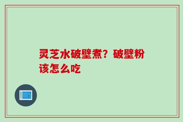 灵芝水破壁煮？破壁粉该怎么吃