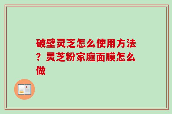 破壁灵芝怎么使用方法？灵芝粉家庭面膜怎么做