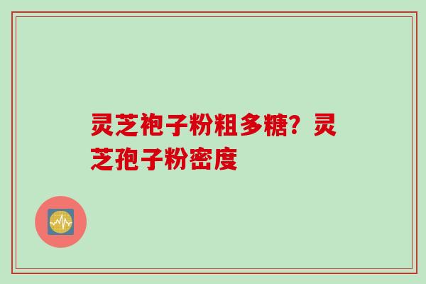 灵芝袍子粉粗多糖？灵芝孢子粉密度