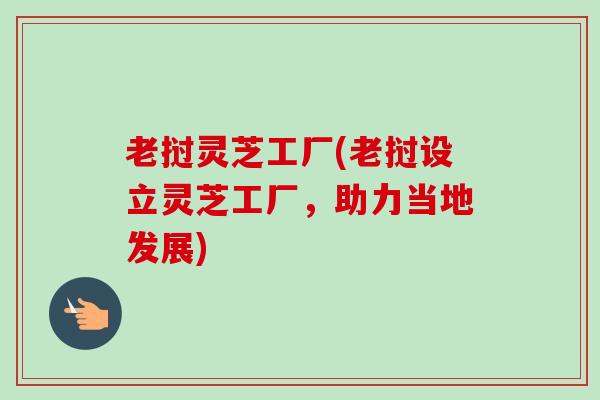老挝灵芝工厂(老挝设立灵芝工厂，助力当地发展)