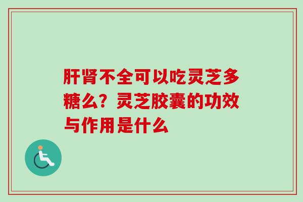 肝肾不全可以吃灵芝多糖么？灵芝胶囊的功效与作用是什么