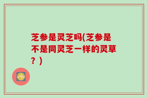 芝参是灵芝吗(芝参是不是同灵芝一样的灵草？)