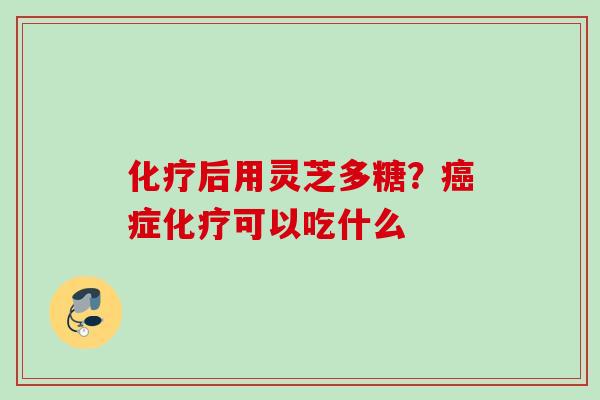 化疗后用灵芝多糖？癌症化疗可以吃什么