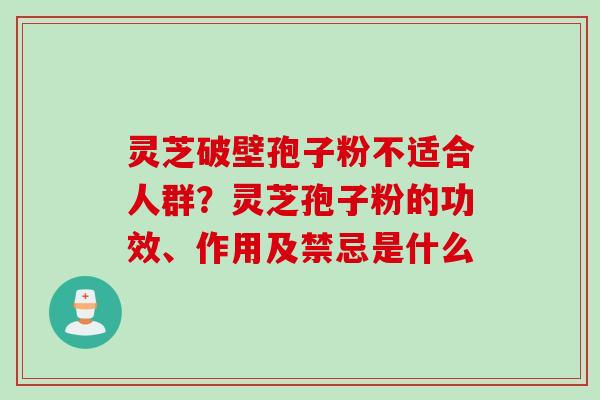 灵芝破壁孢子粉不适合人群？灵芝孢子粉的功效、作用及禁忌是什么