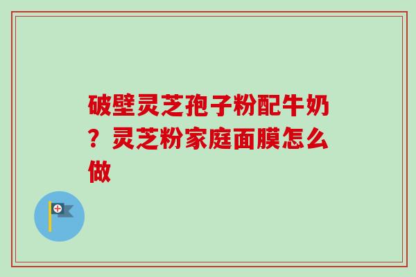 破壁灵芝孢子粉配牛奶？灵芝粉家庭面膜怎么做