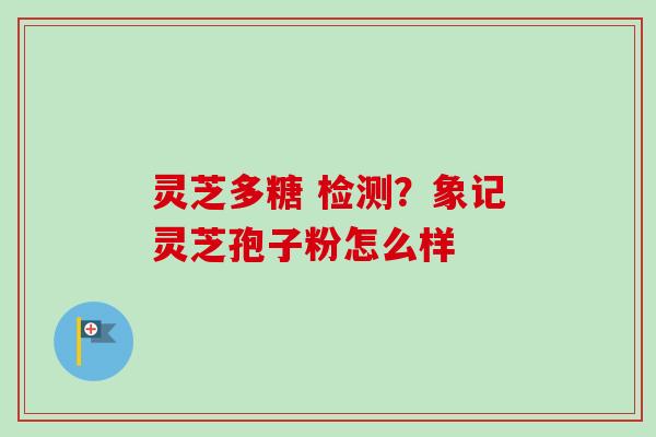 灵芝多糖 检测？象记灵芝孢子粉怎么样