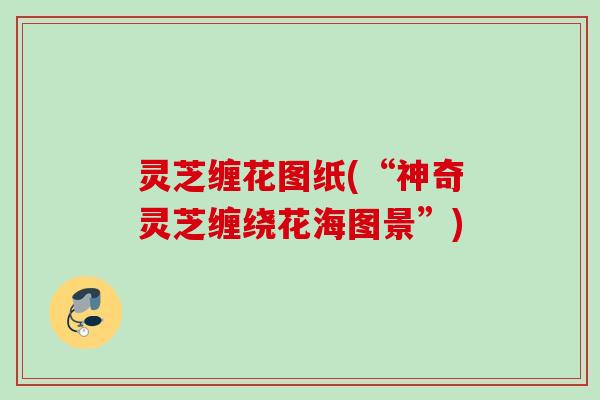 灵芝缠花图纸(“神奇灵芝缠绕花海图景”)