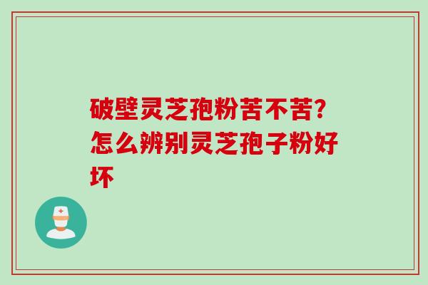 破壁灵芝孢粉苦不苦？怎么辨别灵芝孢子粉好坏