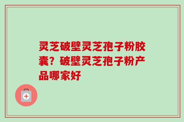 灵芝破壁灵芝孢子粉胶囊？破壁灵芝孢子粉产品哪家好