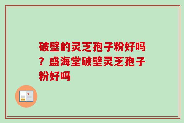 破壁的灵芝孢子粉好吗？盛海堂破壁灵芝孢子粉好吗