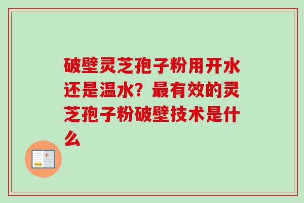 破壁灵芝孢子粉用开水还是温水？最有效的灵芝孢子粉破壁技术是什么