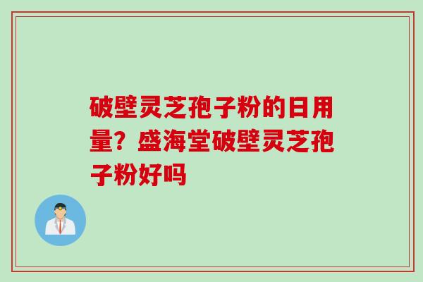 破壁灵芝孢子粉的日用量？盛海堂破壁灵芝孢子粉好吗