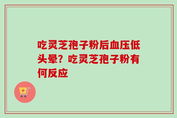 吃灵芝孢子粉后血压低头晕？吃灵芝孢子粉有何反应