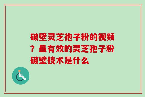 破壁灵芝孢子粉的视频？最有效的灵芝孢子粉破壁技术是什么