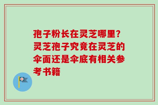 孢子粉长在灵芝哪里？灵芝孢子究竟在灵芝的伞面还是伞底有相关参考书籍