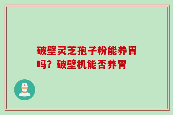 破壁灵芝孢子粉能养胃吗？破壁机能否养胃