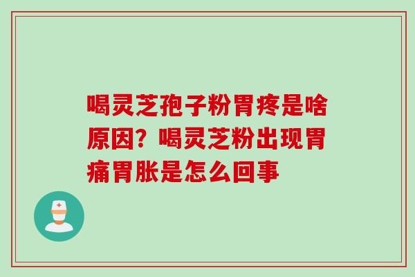 喝灵芝孢子粉胃疼是啥原因？喝灵芝粉出现胃痛胃胀是怎么回事
