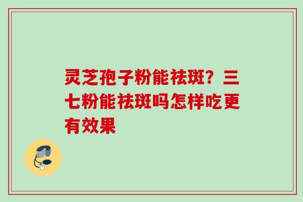 灵芝孢子粉能祛斑？三七粉能祛斑吗怎样吃更有效果