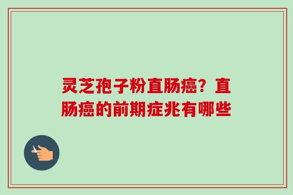 灵芝孢子粉直肠癌？直肠癌的前期症兆有哪些