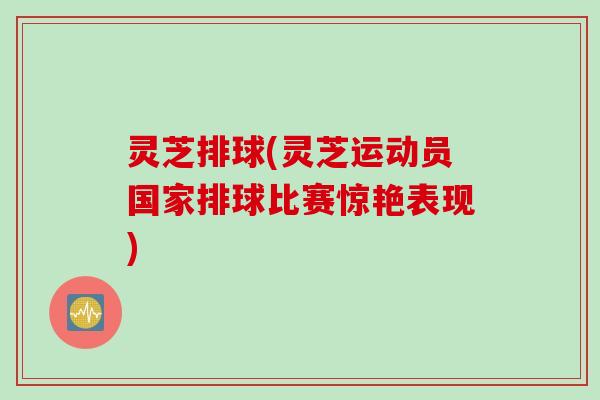 灵芝排球(灵芝运动员国家排球比赛惊艳表现)