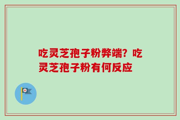 吃灵芝孢子粉弊端？吃灵芝孢子粉有何反应