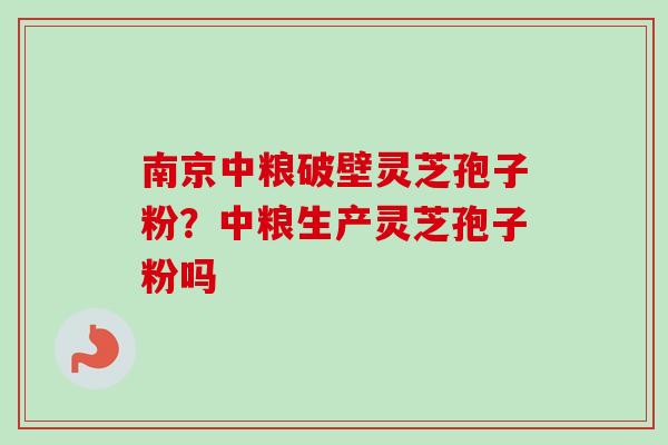南京中粮破壁灵芝孢子粉？中粮生产灵芝孢子粉吗