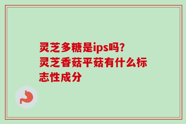 灵芝多糖是ips吗？灵芝香菇平菇有什么标志性成分