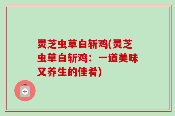 灵芝虫草白斩鸡(灵芝虫草白斩鸡：一道美味又养生的佳肴)