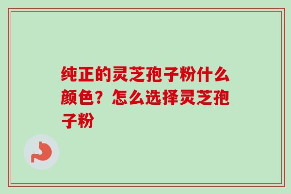 纯正的灵芝孢子粉什么颜色？怎么选择灵芝孢子粉