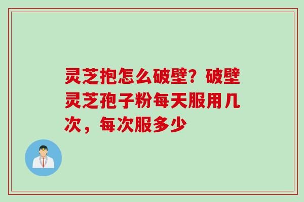 灵芝抱怎么破壁？破壁灵芝孢子粉每天服用几次，每次服多少
