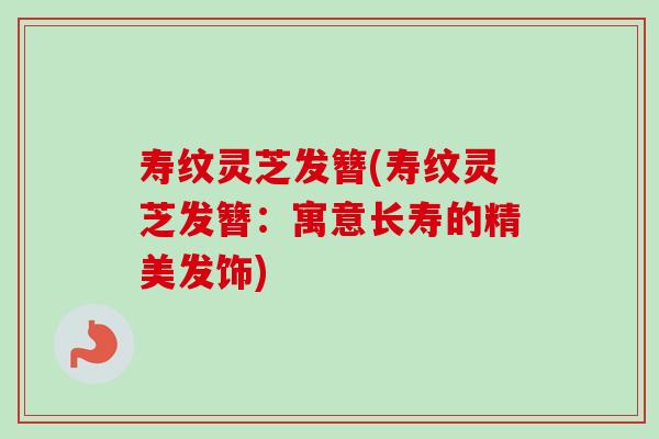 寿纹灵芝发簪(寿纹灵芝发簪：寓意长寿的精美发饰)