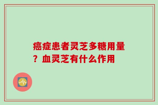 癌症患者灵芝多糖用量？血灵芝有什么作用