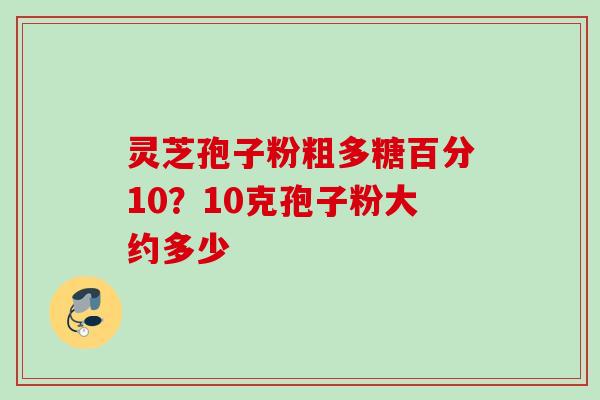灵芝孢子粉粗多糖百分10？10克孢子粉大约多少