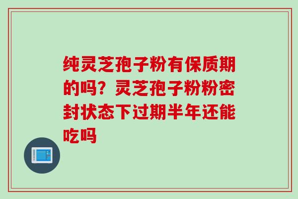纯灵芝孢子粉有保质期的吗？灵芝孢子粉粉密封状态下过期半年还能吃吗