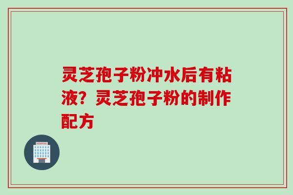 灵芝孢子粉冲水后有粘液？灵芝孢子粉的制作配方