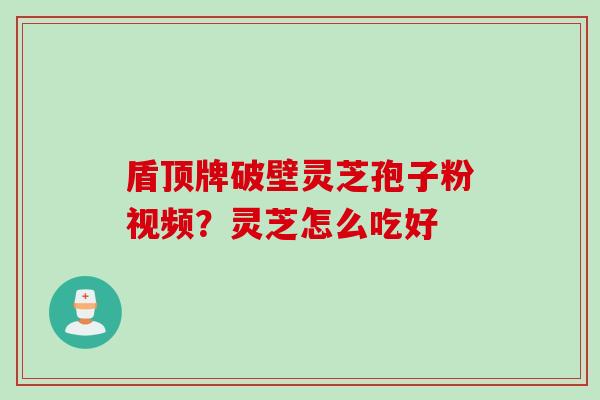 盾顶牌破壁灵芝孢子粉视频？灵芝怎么吃好